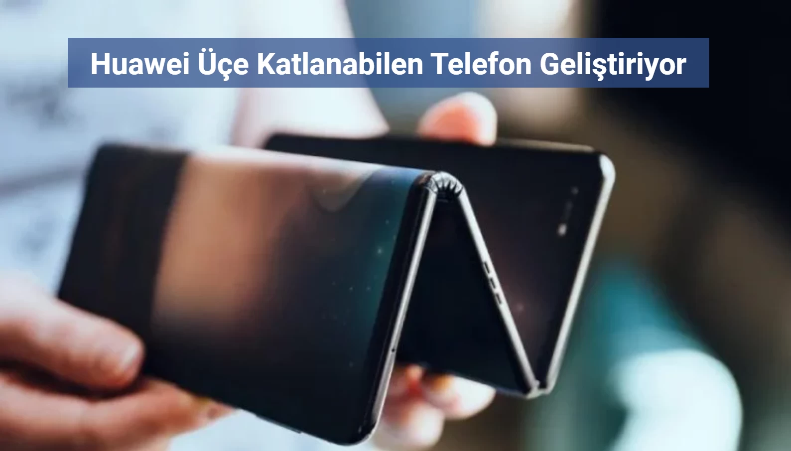 Huawei'den Üçe Katlanabilen Akıllı Telefon Geliyor